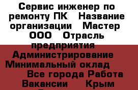 Сервис-инженер по ремонту ПК › Название организации ­ Мастер, ООО › Отрасль предприятия ­ Администрирование › Минимальный оклад ­ 80 000 - Все города Работа » Вакансии   . Крым,Бахчисарай